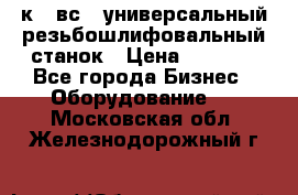 5к823вс14 универсальный резьбошлифовальный станок › Цена ­ 1 000 - Все города Бизнес » Оборудование   . Московская обл.,Железнодорожный г.